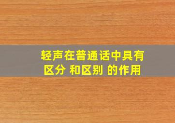 轻声在普通话中具有区分 和区别 的作用